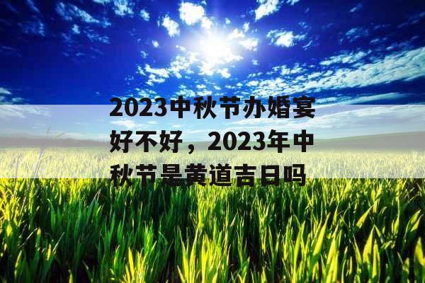 2023中秋节办婚宴好不好,2023年中秋节是黄道吉日吗 2023中秋节办婚宴好不好,2023年中秋节是黄道吉日吗
