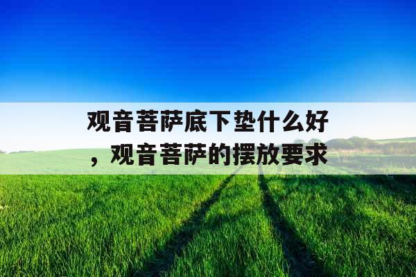 观音菩萨底下垫什么好，观音菩萨的摆放要求