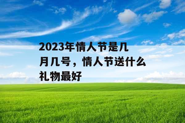2023年情人节是几月几号,情人节送什么礼物最好 2023年情人节是几月几号,情人节送什么礼物最好