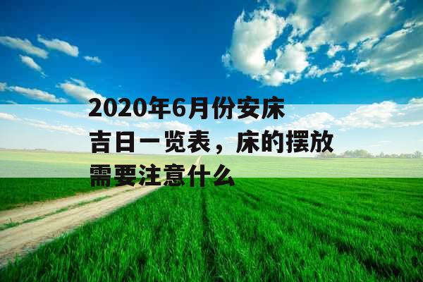 2020年6月份安床吉日一览表,床的摆放需要注意什么 2020年6月份安床吉日一览表,床的摆放需要注意什么