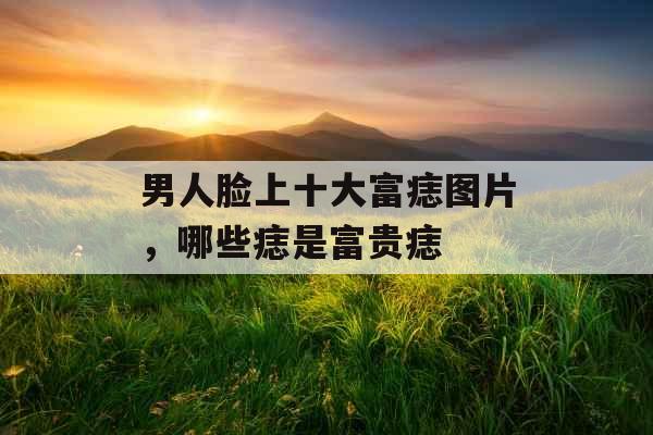 男人脸上十大富痣图片，哪些痣是富贵痣