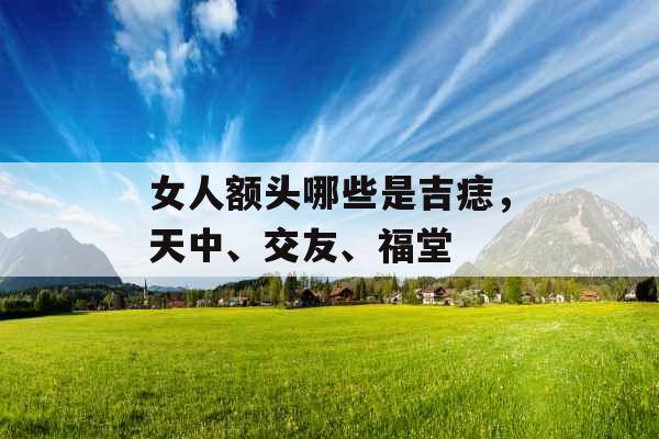 女人额头哪些是吉痣，天中、交友、福堂