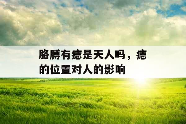 胳膊有痣是天人吗，痣的位置对人的影响