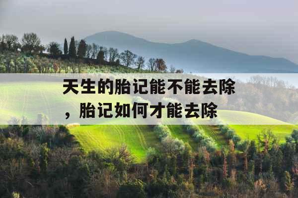 天生的胎记能不能去除，胎记如何才能去除