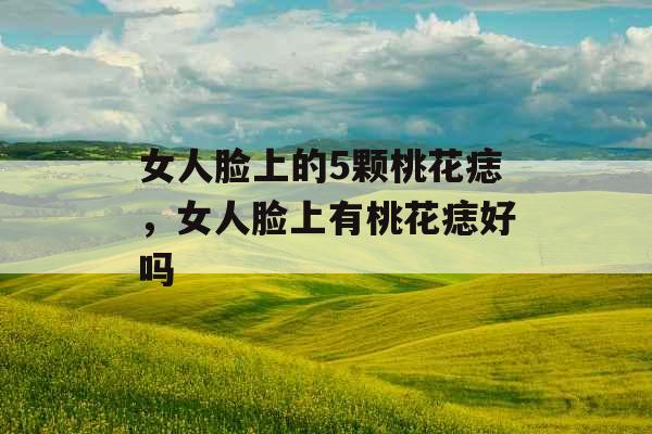 女人脸上的5颗桃花痣，女人脸上有桃花痣好吗