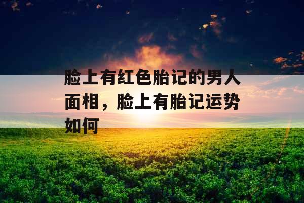 脸上有红色胎记的男人面相，脸上有胎记运势如何