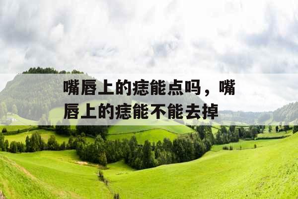 嘴唇上的痣能点吗，嘴唇上的痣能不能去掉