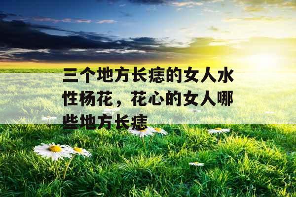 三个地方长痣的女人水性杨花，花心的女人哪些地方长痣