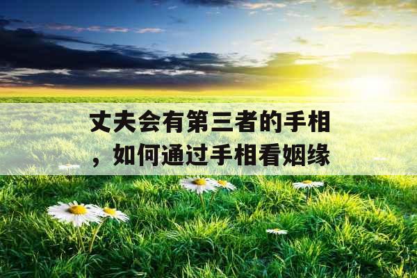 丈夫会有第三者的手相,如何通过手相看姻缘 丈夫会有第三者的手相,如何通过手相看姻缘