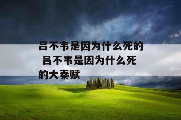 吕不韦是因为什么死的 吕不韦是因为什么死的大秦赋