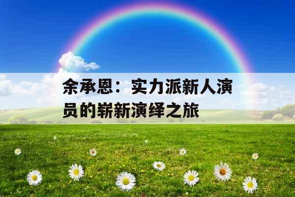 余承恩：实力派新人演员的崭新演绎之旅 
