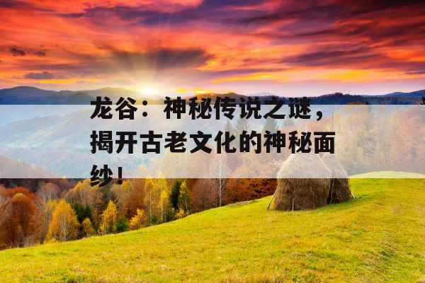 龙谷：神秘传说之谜，揭开古老文化的神秘面纱！ 