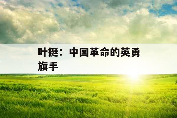 叶挺：中国革命的英勇旗手 