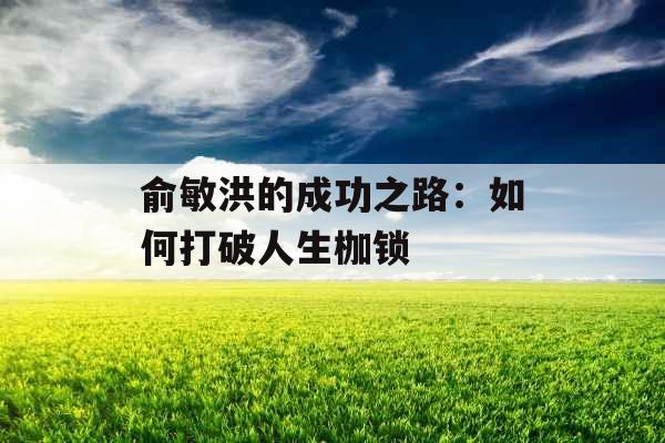 俞敏洪的成功之路：如何打破人生枷锁 