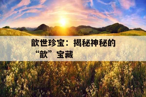歆世珍宝：揭秘神秘的“歆”宝藏 