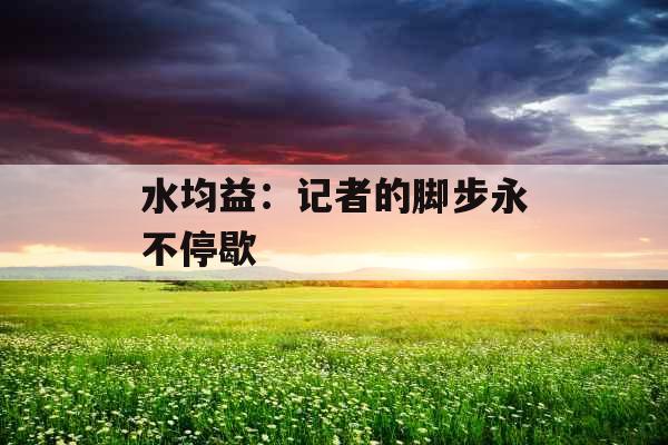 水均益：记者的脚步永不停歇 