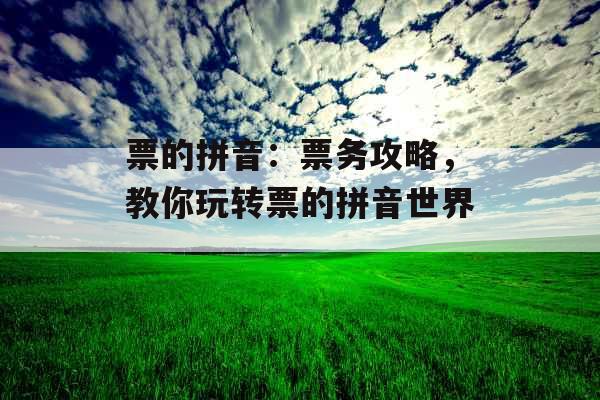 票的拼音:票务攻略,教你玩转票的拼音世界