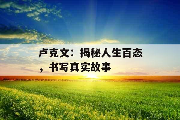 卢克文:揭秘人生百态,书写真实故事