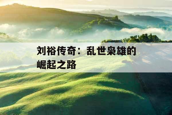 刘裕传奇：乱世枭雄的崛起之路 