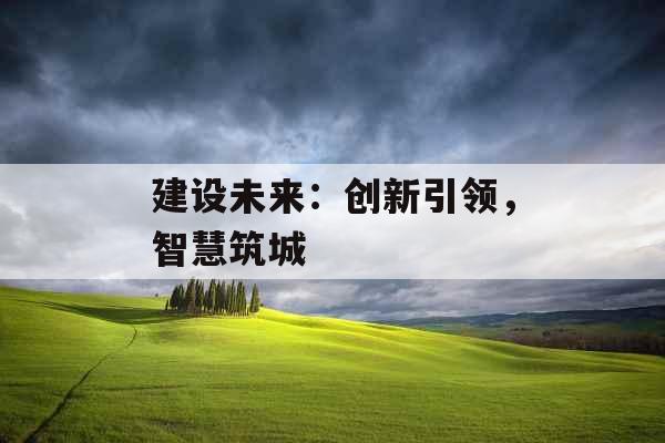 建设未来：创新引领，智慧筑城 