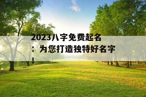 2023八字免费起名：为您打造独特好名字！ 
