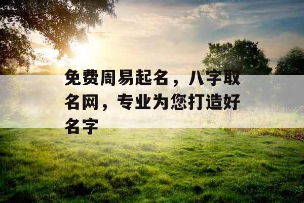 免费周易起名，八字取名网，专业为您打造好名字 
