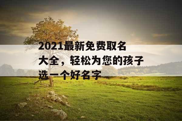 2021最新免费取名大全，轻松为您的孩子选一个好名字 