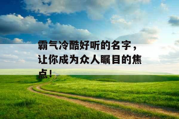 霸气冷酷好听的名字，让你成为众人瞩目的焦点！ 