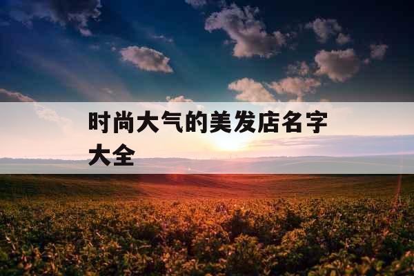 时尚大气的美发店名字大全