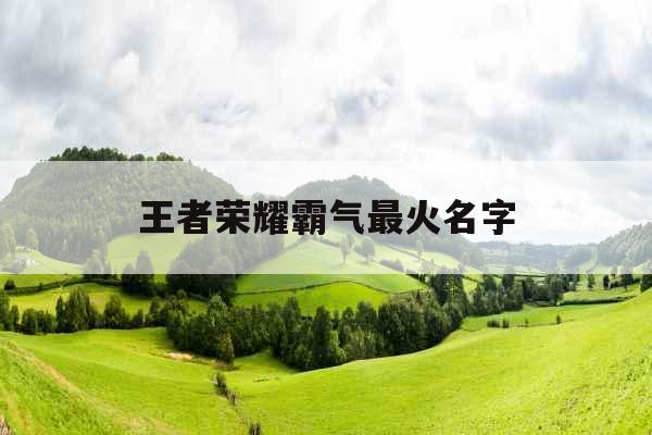 王者荣耀霸气最火名字