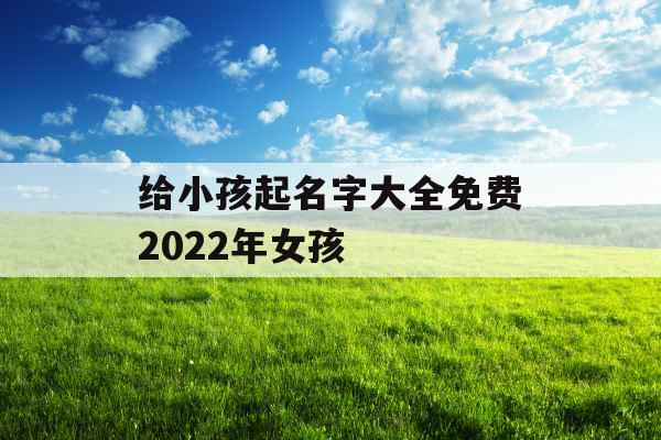 给小孩起名字大全免费2022年女孩