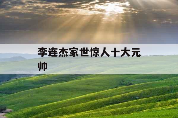 李连杰家世惊人十大元帅 李连杰家世惊人十大元帅