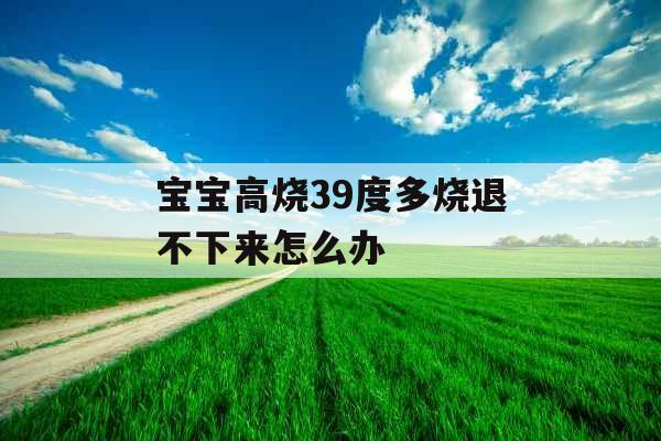 宝宝高烧39度多烧退不下来怎么办