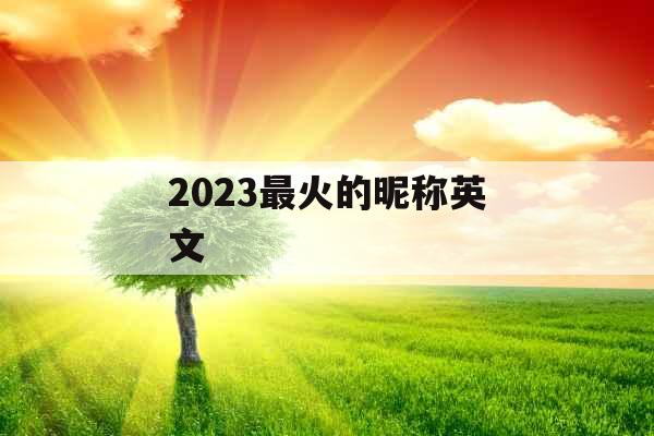 2023最火的昵称英文 2023最火的昵称英文