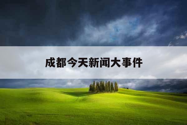 成都今天新闻大事件