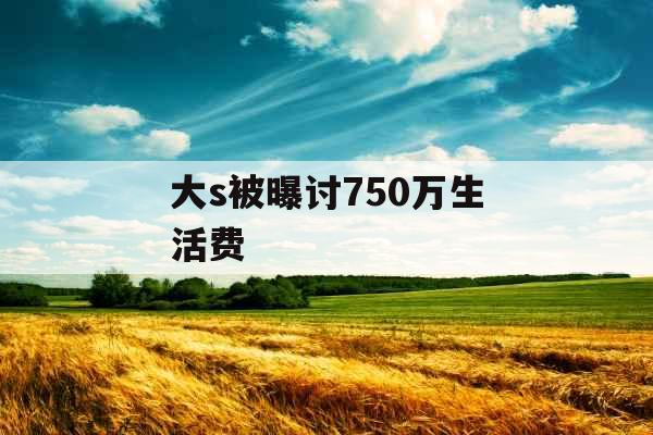 大s被曝讨750万生活费
