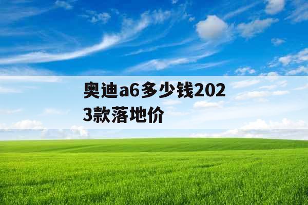 奥迪a6多少钱2023款落地价