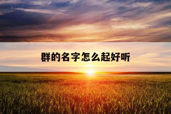 群的名字怎么起好听 群的名字怎么起好听