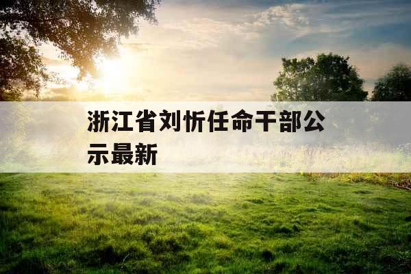 浙江省刘忻任命干部公示最新