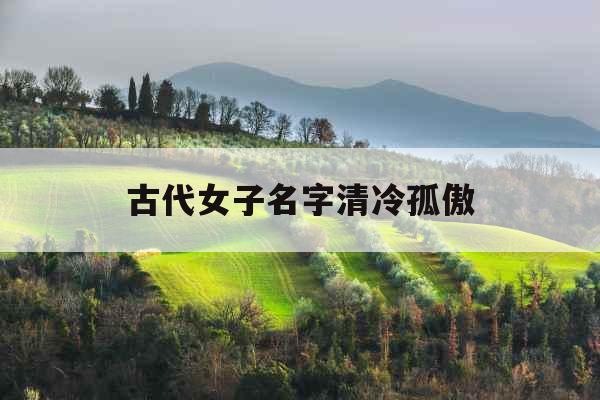 古代女子名字清冷孤傲 古代女子名字清冷孤傲