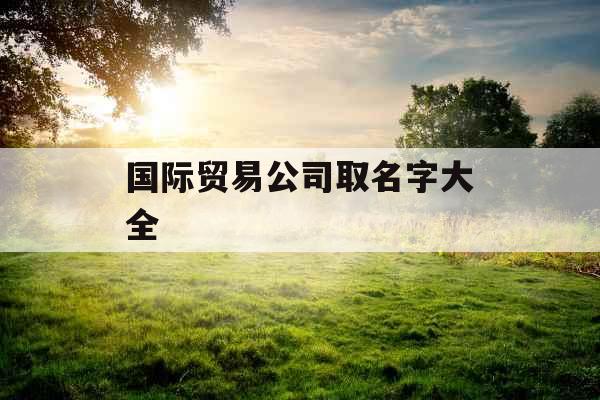 国际贸易公司取名字大全