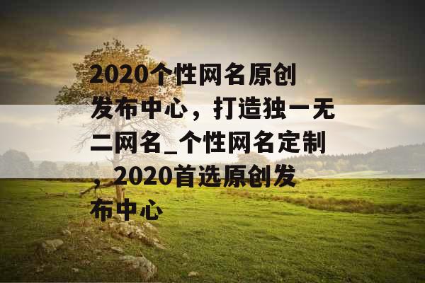 2020个性网名原创发布中心，打造独一无二网名_个性网名定制，2020首选原创发布中心