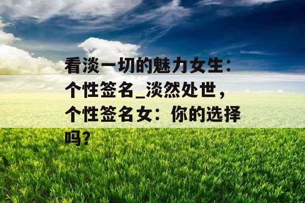 看淡一切的魅力女生：个性签名_淡然处世，个性签名女：你的选择吗？
