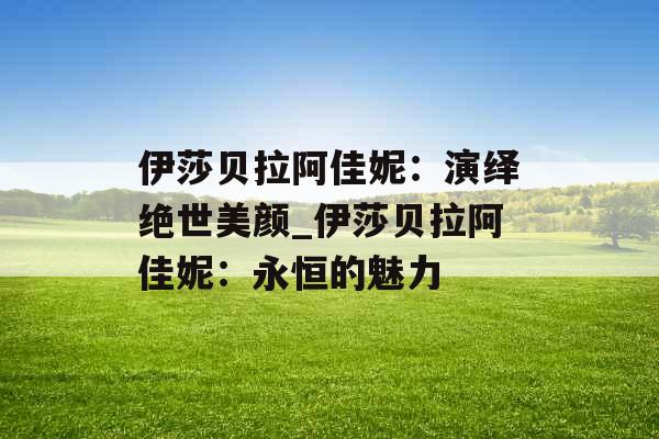伊莎贝拉阿佳妮：演绎绝世美颜_伊莎贝拉阿佳妮：永恒的魅力