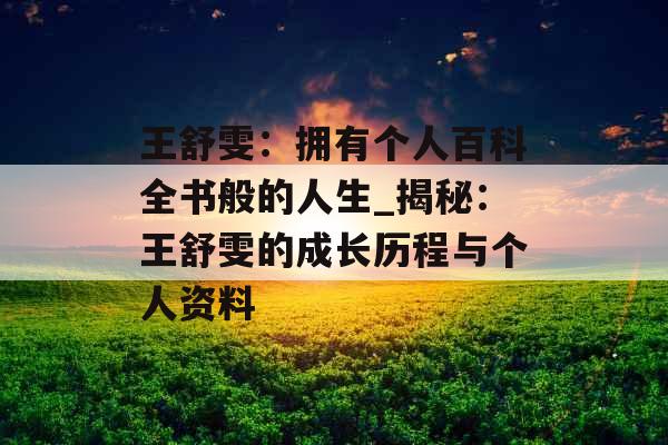 王舒雯:拥有个人百科全书般的人生_揭秘:王舒雯的成长历程与个人资料