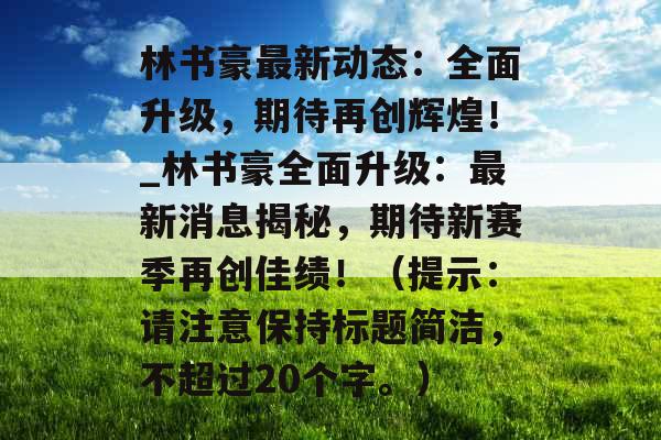 林书豪最新动态：全面升级，期待再创辉煌！_林书豪全面升级：最新消息揭秘，期待新赛季再创佳绩！（提示：请注意保持标题简洁，不超过20个字。）