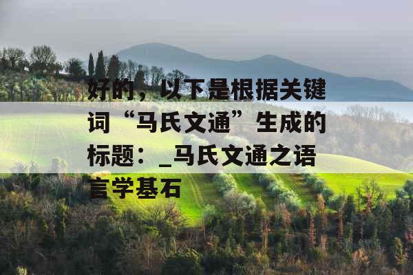 好的,以下是根据关键词“马氏文通”生成的标题:_马氏文通之语言学基石