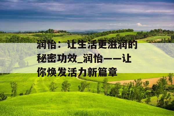 润怡：让生活更滋润的秘密功效_润怡——让你焕发活力新篇章