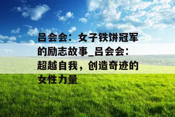 吕会会：女子铁饼冠军的励志故事_吕会会：超越自我，创造奇迹的女性力量