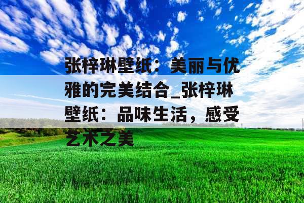 张梓琳壁纸：美丽与优雅的完美结合_张梓琳壁纸：品味生活，感受艺术之美